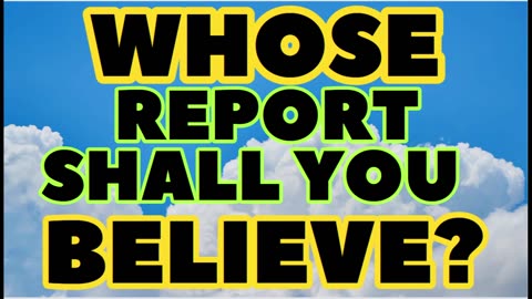 WHOSE REPORT SHALL YOU BELIEVE?