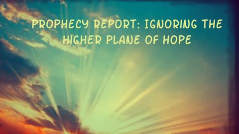 Prophecy Report: Ignoring The Higher Plane of Hope!