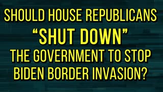 240228 Should House Republicans “Shut Down” the Government to Stop Biden Border Invasion.mp4