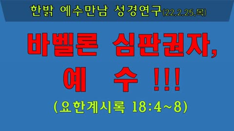 바벨론 심판권자 예수(성경 요한 계시록 18: 4~8) 220224 목 [예수만남 성경연구] 한밝모바일교회 김시환 목사