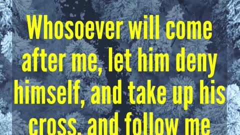 JESUS SAID...Whosoever will come after me, let him deny himself, and take up his cross,