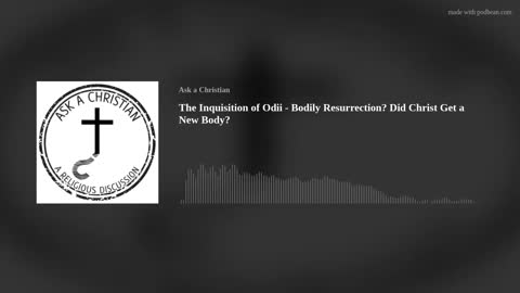 The Inquisition of Odii - Bodily Resurrection? Did Christ Get a New Body?