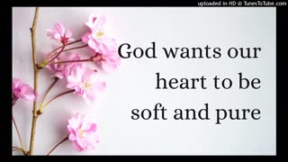 God wants our heart to be soft and pure