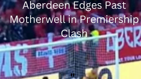 Pittodrie Triumph: Aberdeen Edges Past Motherwell in Premiership Clash