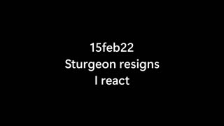 15feb23 .. Sturgeon resigns. I react