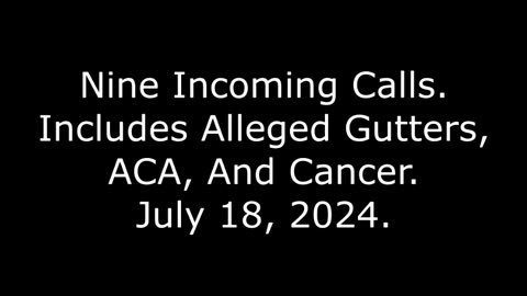 Nine Incoming Calls: Includes Alleged Gutters, ACA, And Cancer, July 18, 2024