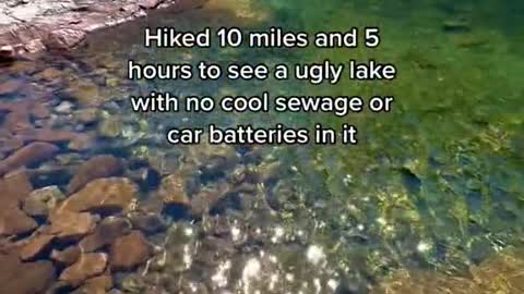 Hiked 10 miles and 5 hours to see a ugly lake with no cool sewage or.car batteries in it