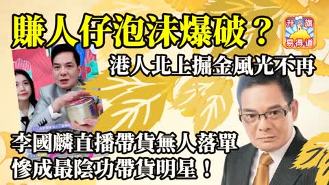 12.13 【賺人仔泡沫爆破？】港人北上掘金風光不再，李國麟直播帶貨無人落單，慘成最陰功帶貨明星！