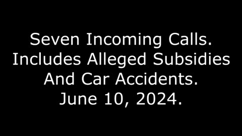 Seven Incoming Calls: Includes Alleged Subsidies And Car Accidents, June 10, 2024