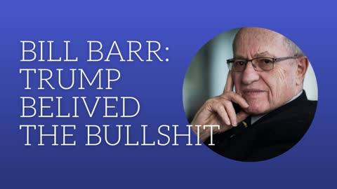 Bill Barr: Trump Believed the Bullshit