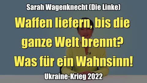Sarah Wagenknecht: Waffen liefern, bis die ganze Welt brennt? - Was für ein Wahnsinn! (05.05.2022)