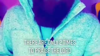 There are only two times to praise the Lord