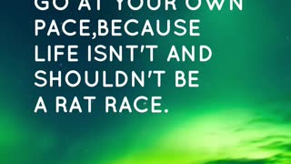 IT'S OKAY TO GO AT YOUR OWN PACE,BECAUSE LIFE ISN'T AND SHOULDN'T BE A RAT RACE.