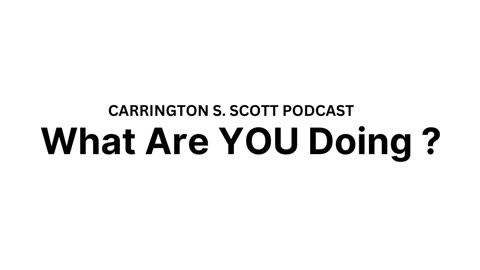 Carrington S. Scott Podcast - What Are You Doing?