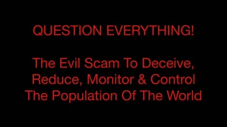 Question Everything! The Evil Scam To Deceive, Reduce, Monitor & Control The Population Of The World