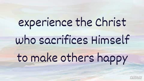 experience the Christ who sacrifices Himself to make others happy