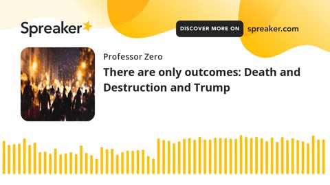 There are only outcomes: Death and Destruction or Trump