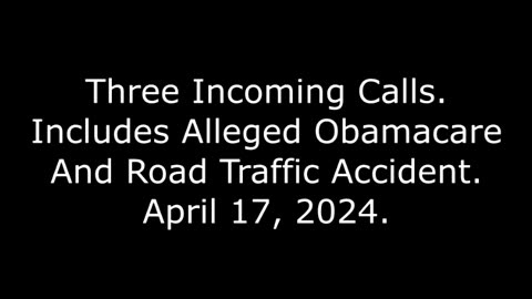 Three Incoming Calls: Includes Alleged Obamacare And Road Traffic Accident, April 17, 2024