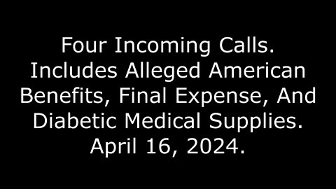 4 Incoming Calls: Includes Alleged American Benefits, Final Expense & Diabetic Supplies, 4/16/24