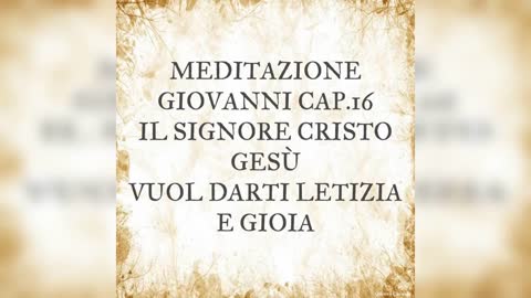 MEDITAZIONE GIOVANNI 16: IL SIGNORE CRISTO GESU' VUOL DARTI LETIZIA E GIOIA