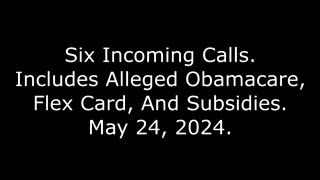 Six Incoming Calls: Includes Alleged Obamacare, Flex Card, And Subsidies, May 24, 2024