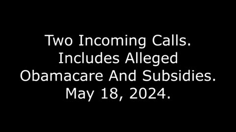 Two Incoming Calls, Includes Alleged Obamacare And Subsidies, May 18, 2024
