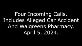 Four Incoming Calls: Includes Alleged Car Accident And Walgreens Pharmacy, April 5, 2024