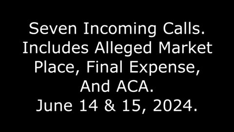 Seven Incoming Calls: Includes Alleged Market Place, Final Expense, And ACA, June 14 & 15, 2024