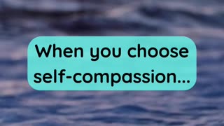 When you choose self-compassion...