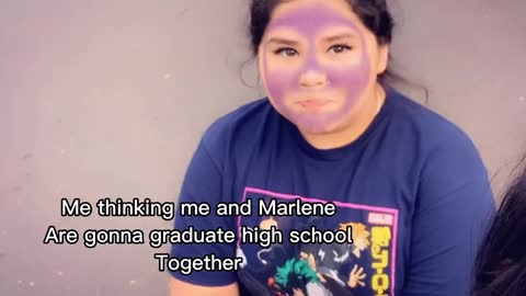 Me thinking me and MarleneAre gonna graduate high schoolTogether