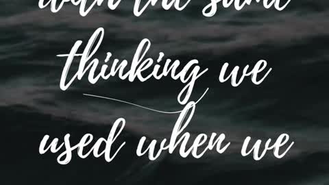 We cannot solve our problems with the same thinking we used when we CREATED THEM