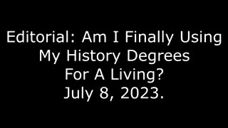 Editorial: Am I Finally Using My History Degrees For A Living? July 8, 2023