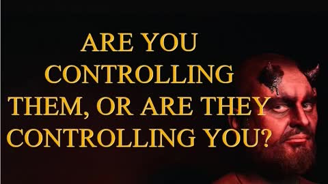 ARE YOU CONTROLLING THEM, OR ARE THEY CONTROLLING YOU?