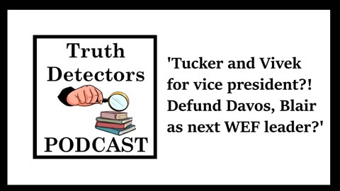 Truth Detectors - Tucker and Vivek for Vice President?! Defund Davos, Blair as next WEF leader?
