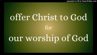 offer Christ to God for our worship of God