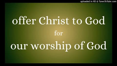 offer Christ to God for our worship of God