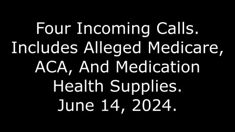 Four Incoming Calls: Includes Alleged Medicare, ACA, And Medication Health Supplies, 6/14/24