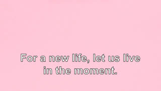 For a new life, let us live in the moment.