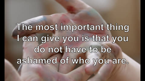 The most important thing I can give you is that you do not have to be ashamed of who you are.