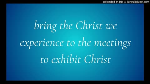 bring the Christ we experience to the meetings to exhibit Christ