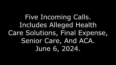 5 Incoming Calls: Includes Alleged Health Care Solutions, Final Expense, Senior Care & ACA, 6/6/24