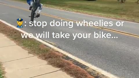 stop doing wheelies or we will take yourbike...