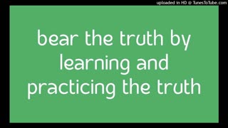 bear the truth by learning and practicing the truth