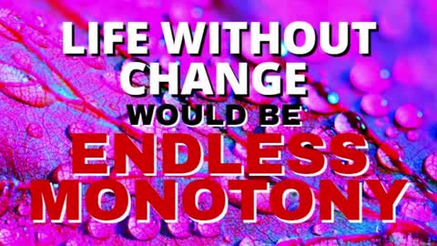 LIFE WITHOUT CHANGE WOULD BE ENDLESS MONOTONY