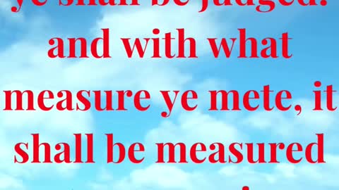 For with what judgment ye judge, ye shall be judged: and with what measure ye mete,