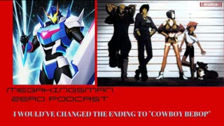 MEGAKINGSMAN ZERO PODCAST: I WOULD'VE CHANGED THE ENDING TO "COWBOY BEBOP"