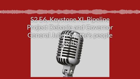 S2 E6, Keystone XL Pipeline Project Debacle and Governor General Julie Payette's people skills