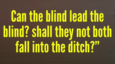 JESUS SAID...Can the blind lead the blind? shall they not both fall into the ditch?”