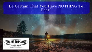 Be Certain That You Have NOTHING To Fear!