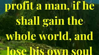 For what shall it profit a man, if he shall gain the whole world, and lose his own soul